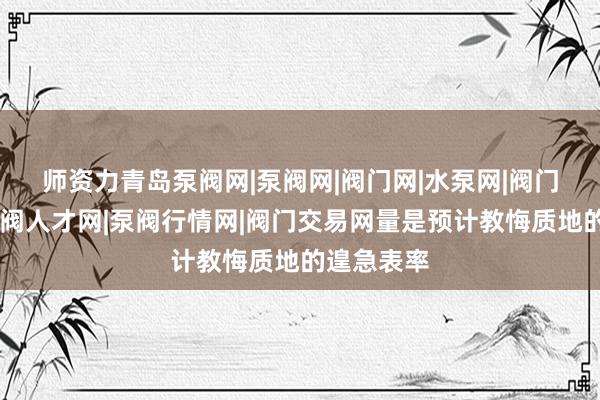 师资力﻿青岛泵阀网|泵阀网|阀门网|水泵网|阀门品牌网|泵阀人才网|泵阀行情网|阀门交易网量是预计教悔质地的遑急表率