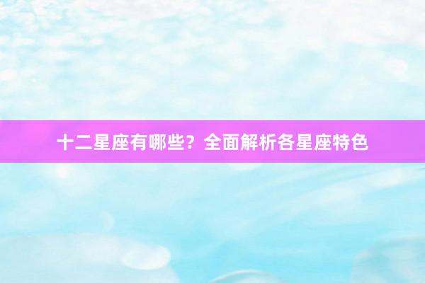 十二星座有哪些？全面解析各星座特色