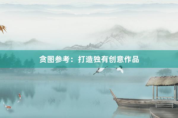 贪图参考：打造独有创意作品