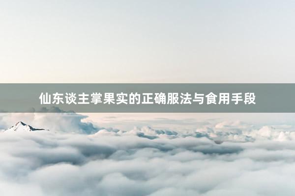 仙东谈主掌果实的正确服法与食用手段
