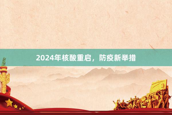 2024年核酸重启，防疫新举措