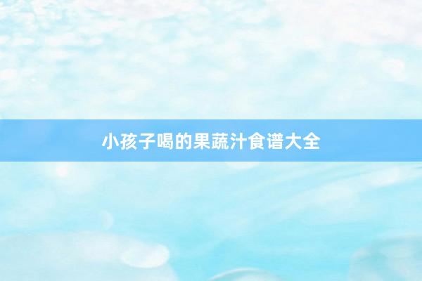 小孩子喝的果蔬汁食谱大全